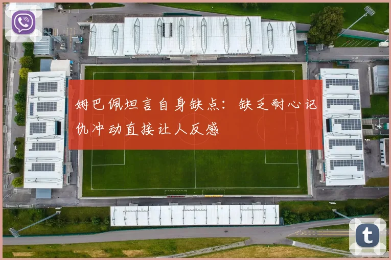 姆巴佩坦言自身缺点：缺乏耐心记仇冲动直接让人反感