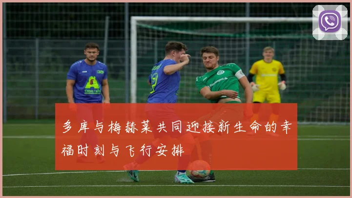 多库与梅赫莱共同迎接新生命的幸福时刻与飞行安排