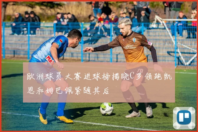 欧洲球员大赛进球榜揭晓C罗领跑凯恩和姆巴佩紧随其后