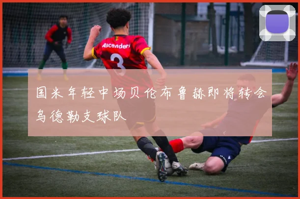 国米年轻中场贝伦布鲁赫即将转会乌德勒支球队