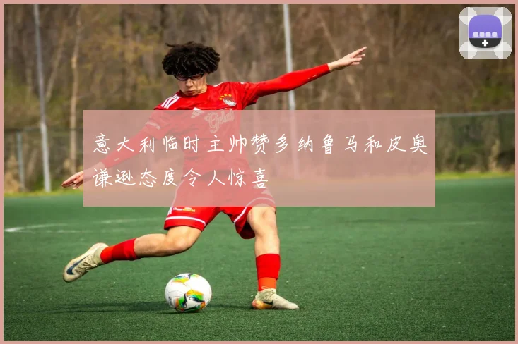 意大利临时主帅赞多纳鲁马和皮奥谦逊态度令人惊喜