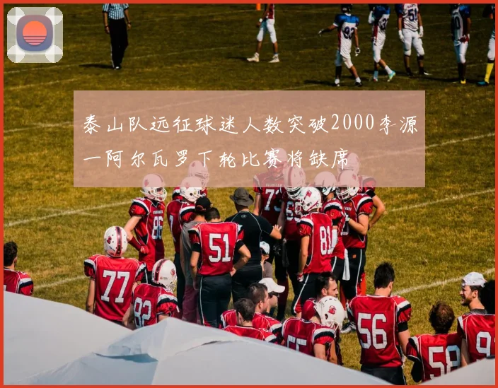 泰山队远征球迷人数突破2000李源一阿尔瓦罗下轮比赛将缺席