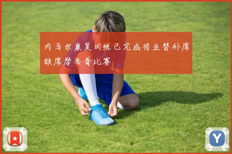 内马尔康复训练已完成将坐替补席缺席摩洛哥比赛