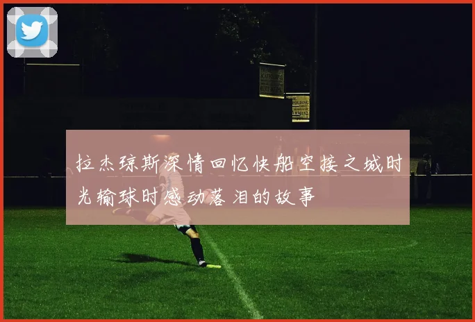 拉杰琼斯深情回忆快船空接之城时光输球时感动落泪的故事