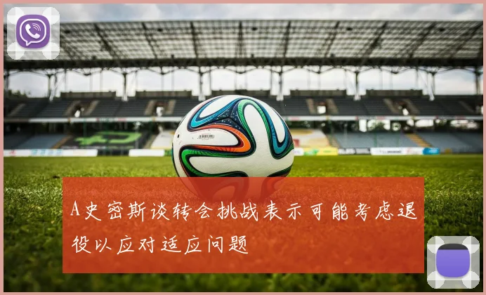A史密斯谈转会挑战表示可能考虑退役以应对适应问题
