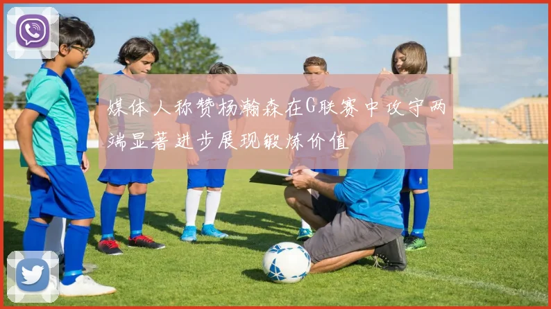 媒体人称赞杨瀚森在G联赛中攻守两端显著进步展现锻炼价值