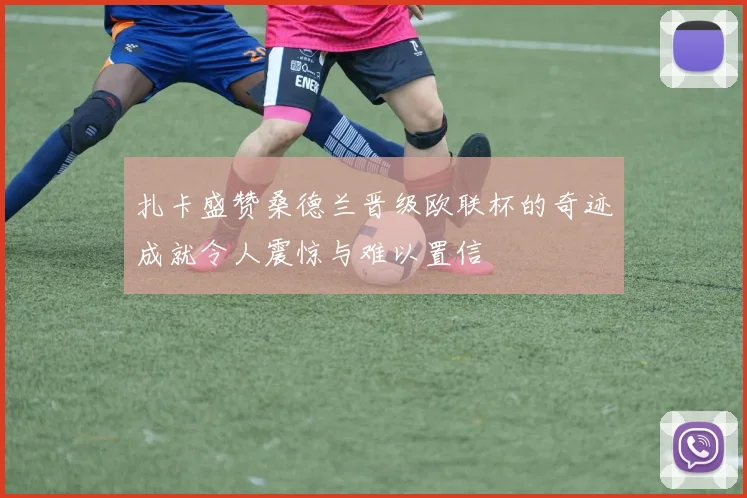 扎卡盛赞桑德兰晋级欧联杯的奇迹成就令人震惊与难以置信