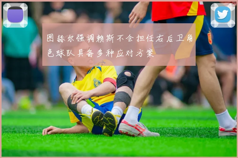 图赫尔强调赖斯不会担任右后卫角色球队具备多种应对方案