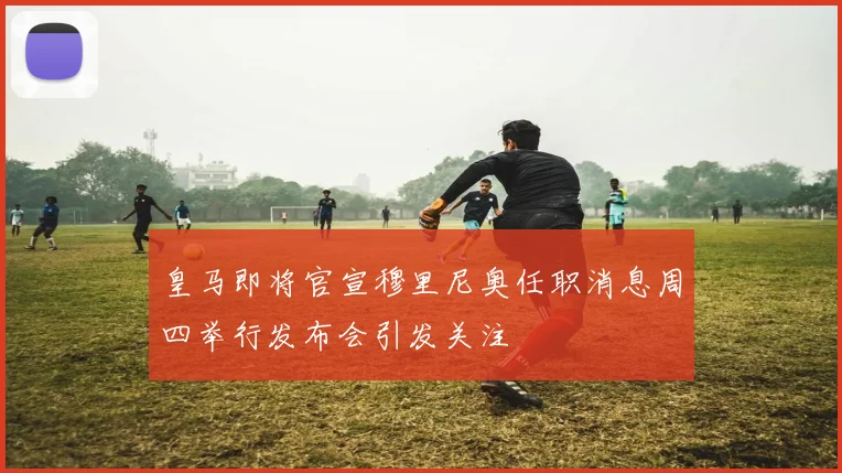 皇马即将官宣穆里尼奥任职消息周四举行发布会引发关注