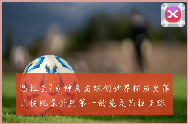 巴拉圭7分钟乌龙球创世界杯历史第三快纪录并列第一的竟是巴拉圭球员