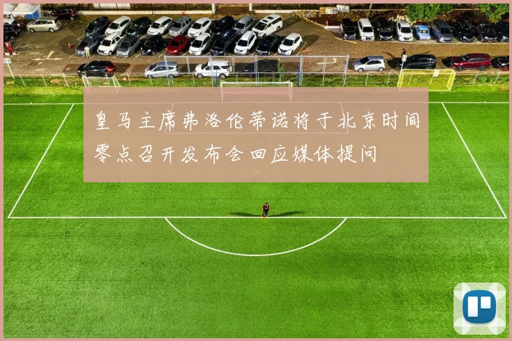 皇马主席弗洛伦蒂诺将于北京时间零点召开发布会回应媒体提问