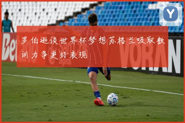 罗伯逊谈世界杯梦想苏格兰吸取教训力争更好表现
