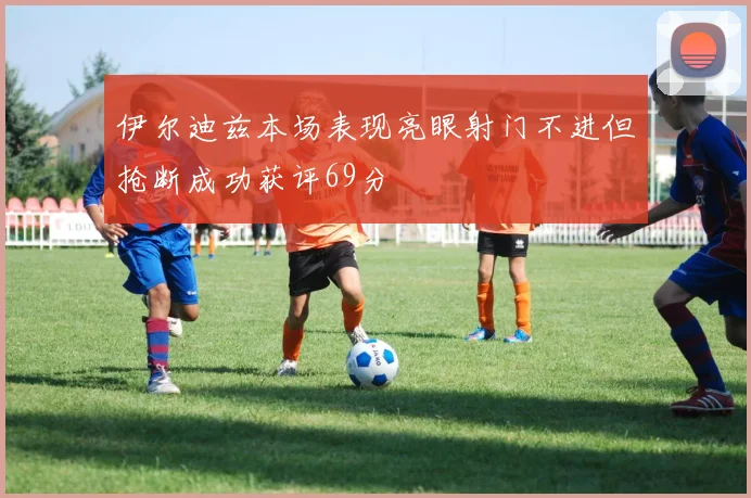 伊尔迪兹本场表现亮眼射门不进但抢断成功获评69分