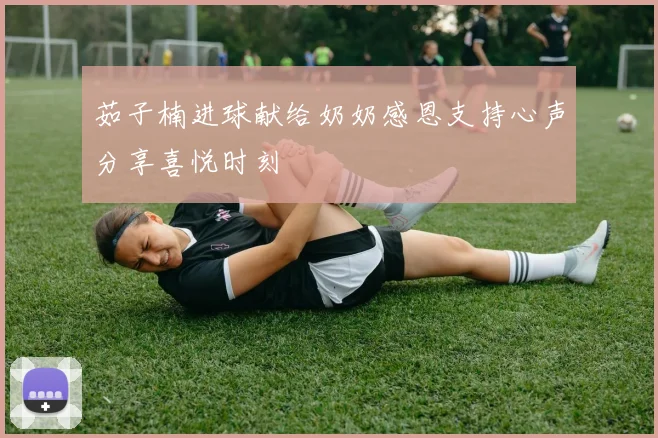 茹子楠进球献给奶奶感恩支持心声分享喜悦时刻