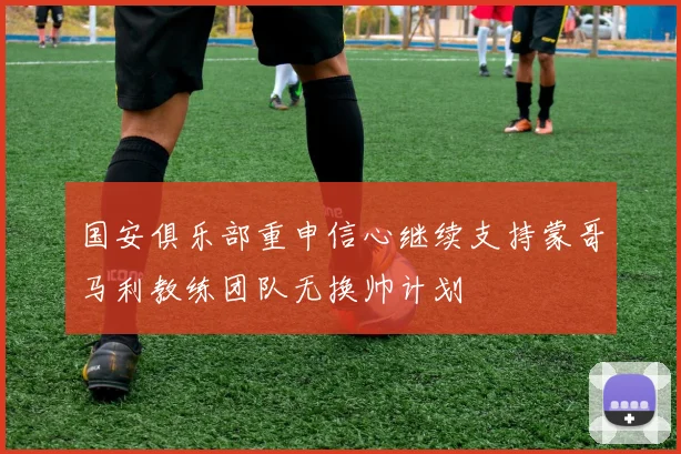 国安俱乐部重申信心继续支持蒙哥马利教练团队无换帅计划