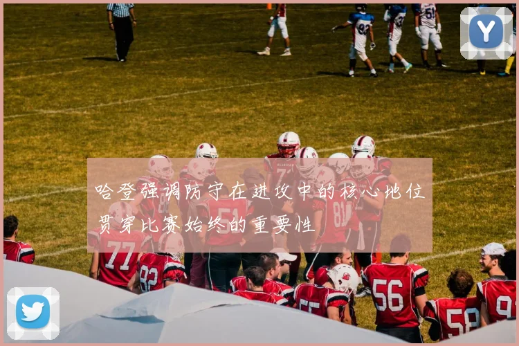 哈登强调防守在进攻中的核心地位贯穿比赛始终的重要性