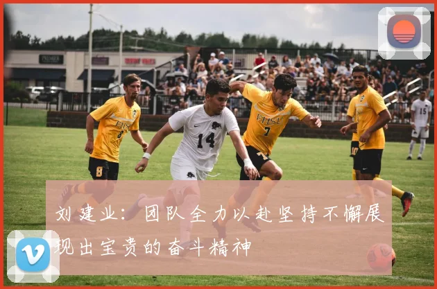 刘建业：团队全力以赴坚持不懈展现出宝贵的奋斗精神