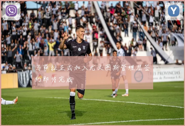 马萨拉正式加入尤文图斯管理层签约即将完成
