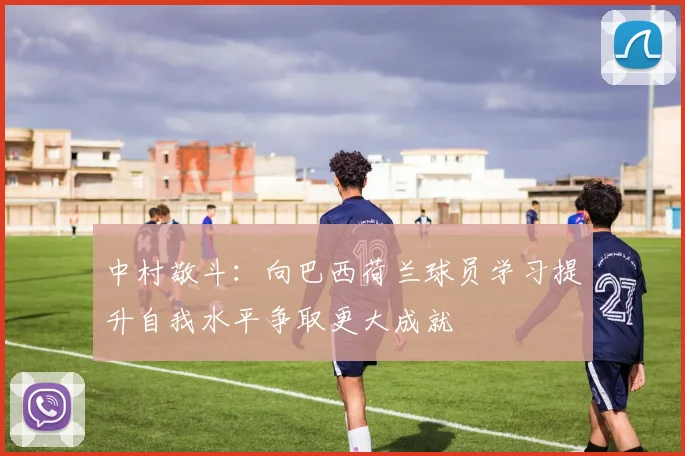中村敬斗：向巴西荷兰球员学习提升自我水平争取更大成就