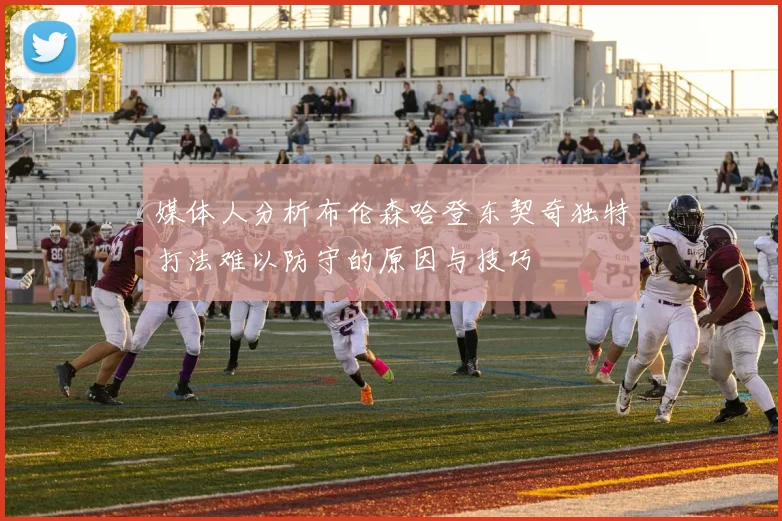 媒体人分析布伦森哈登东契奇独特打法难以防守的原因与技巧