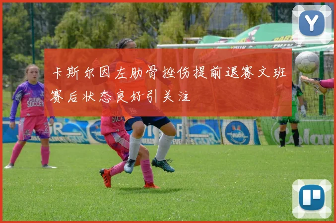 卡斯尔因左肋骨挫伤提前退赛文班赛后状态良好引关注
