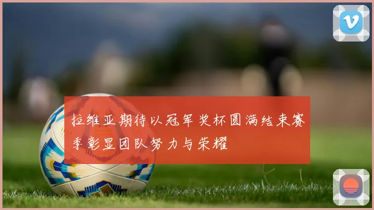 拉维亚期待以冠军奖杯圆满结束赛季彰显团队努力与荣耀