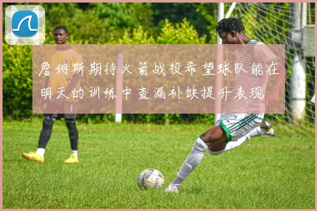 詹姆斯期待火箭战役希望球队能在明天的训练中查漏补缺提升表现