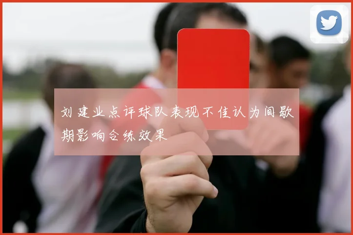 刘建业点评球队表现不佳认为间歇期影响合练效果