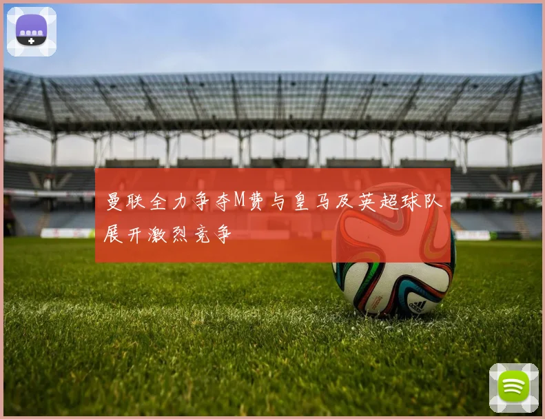 曼联全力争夺M费与皇马及英超球队展开激烈竞争