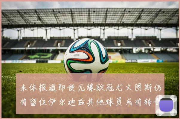 米体报道即便无缘欧冠尤文图斯仍将留住伊尔迪兹其他球员或将转会离队