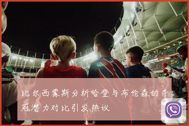 比尔西蒙斯分析哈登与布伦森的夺冠潜力对比引发热议